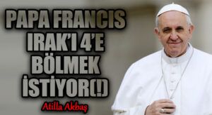 PAPA FRANCIS IRAK’I 4’E BÖLMEK İSTİYOR (!)