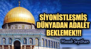 SİYONİSTLEŞMİŞ DÜNYADAN ADALET BEKLEMEK!!!