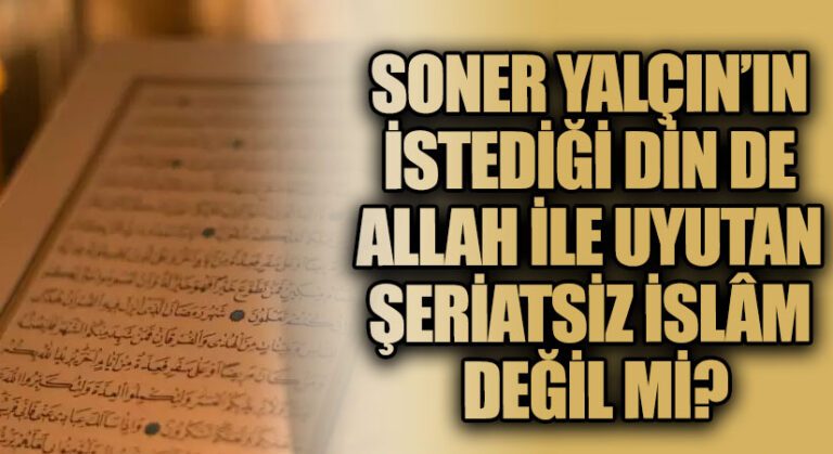 SONER YALÇIN’IN İSTEDİĞİ DİN DE ALLAH İLE UYUTAN ŞERİATSİZ İSLÂM DEĞİL Mİ ?