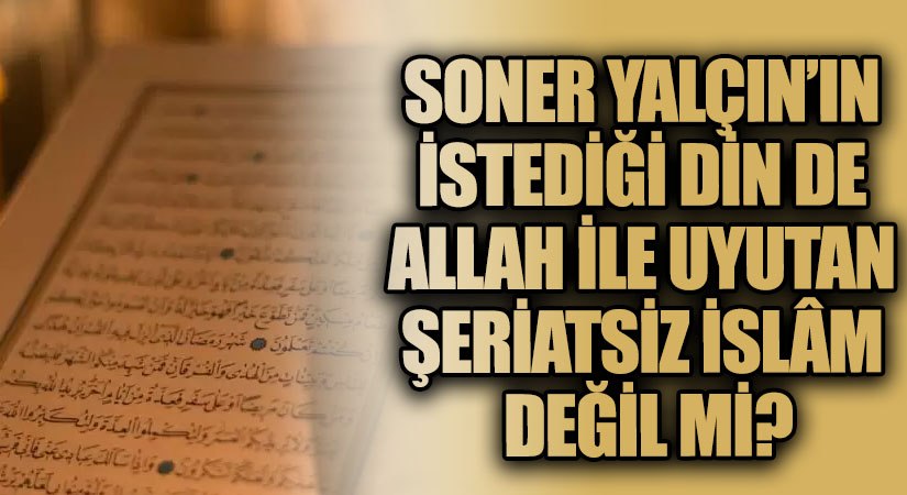 SONER YALÇIN’IN İSTEDİĞİ DİN DE ALLAH İLE UYUTAN ŞERİATSİZ İSLÂM DEĞİL Mİ ?