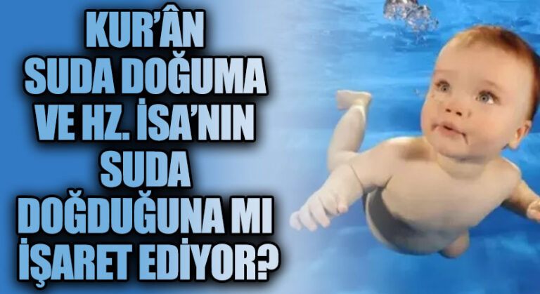 KUR’ÂN SUDA DOĞUMA VE HZ. İSA’NIN SUDA DOĞDUĞUNA MI İŞARET EDİYOR?
