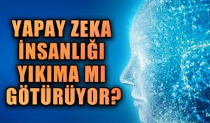 YAPAY ZEKA İNSANLIĞI YIKIMA MI GÖTÜRÜYOR?