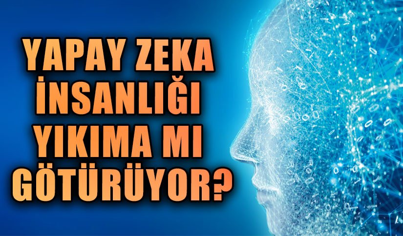 YAPAY ZEKA İNSANLIĞI YIKIMA MI GÖTÜRÜYOR?