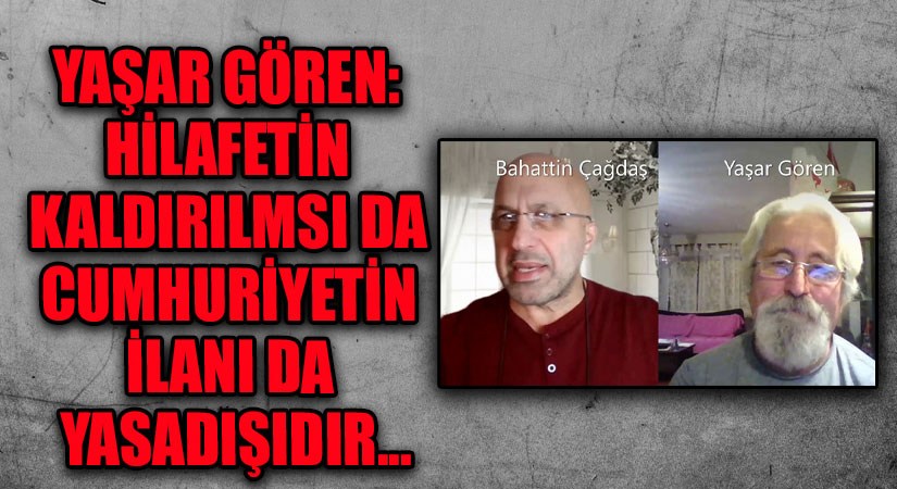Yaşar Gören:Hilafetin Kaldırılması da Cumhuriyetin İlanı Da Yasadışıdır..