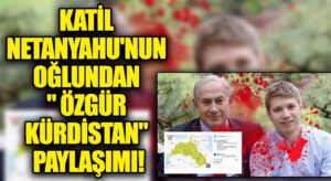 Katil Netanyahu’nun Oğlundan Skandal Kürdistan Paylaşımı