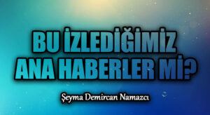 BU İZLEDİĞİMİZ ANA HABERLER Mİ?