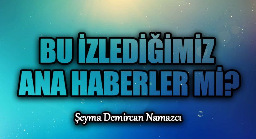 BU İZLEDİĞİMİZ ANA HABERLER Mİ?