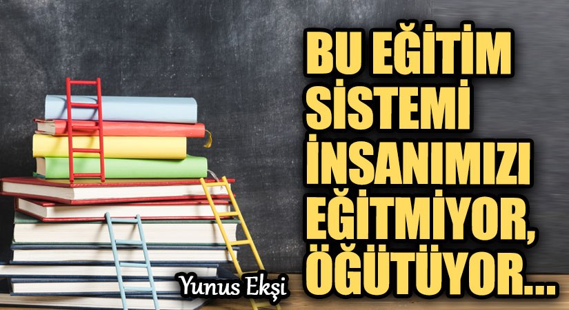 BU EĞİTİM SİSTEMİ İNSANIMIZI EĞİTMİYOR, ÖĞÜTÜYOR