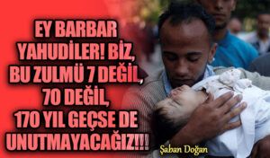 Ey Barbar Yahudiler! Biz, bu zulmü, 7 değil, 70 değil, 170 yıl geçse de unutmayacağız