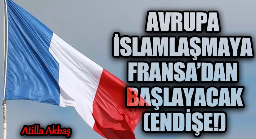 AVRUPA İSLAMLAŞMAYA FRANSA’DAN BAŞLAYACAK (ENDİŞE!)