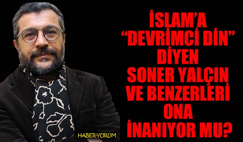İSLAM’A “DEVRİMCİ DİN” DİYEN SONER YALÇIN VE BENZERLERİ ONA İNANIYOR MU?