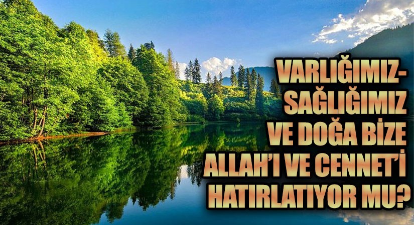 VARLIĞIMIZ- SAĞLIĞIMIZ VE DOĞA BİZE ALLAH’I VE CENNET’İ HATIRLATIYOR MU?