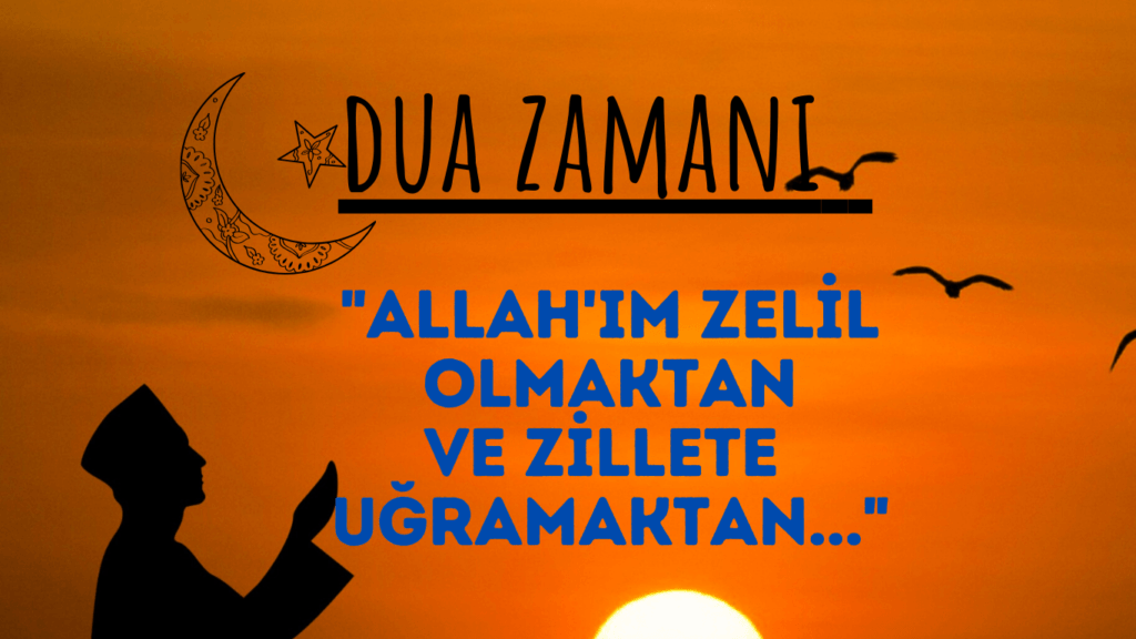 DUA ZAMANI “Allah’ım zelil olmaktan ve zillete uğramaktan…”