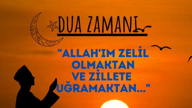 DUA ZAMANI “Allah’ım zelil olmaktan ve zillete uğramaktan…”