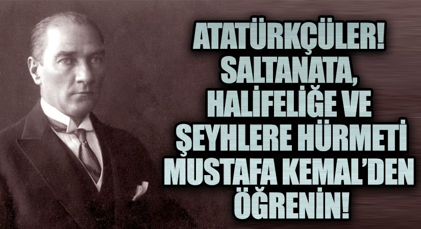 ATATÜRKÇÜLER! SALTANATA, HALİFELİĞE VE ŞEYHLERE HÜRMETİ MUSTAFA KEMAL’DEN ÖĞRENİN!