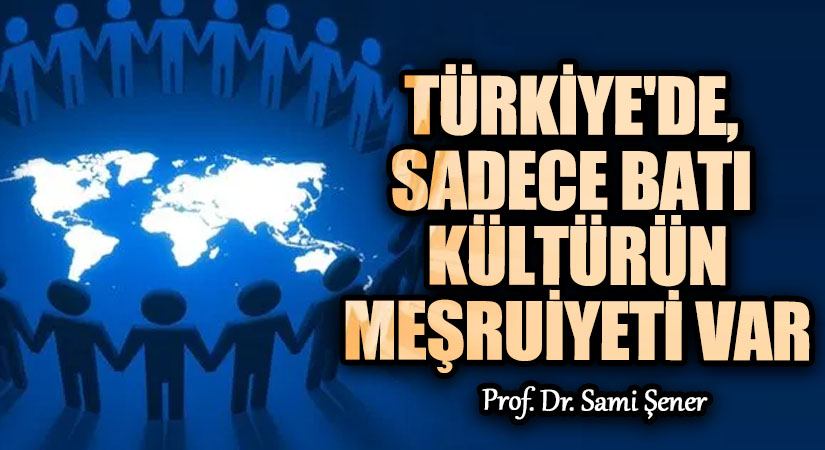 Türkiye’de, Sadece Batı Kültürün Meşruiyeti Var