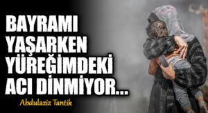 Bayramı Yaşarken Yüreğimdeki Acı Dinmiyor…   