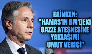Blinken: “Hamas’ın BM’deki Gazze Ateşkesine Yaklaşımı Umut Verici”