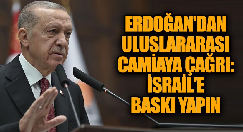 Erdoğan’dan Uluslararası Camiaya Çağrı: İsrail’e Baskı Yapın