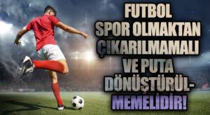 Futbol Spor Olmaktan Çıkarılmamalı ve Puta Dönüştürülmemelidir