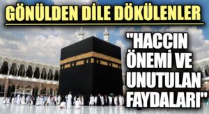 GÖNÜLDEN DİLE DÖKÜLENLER “Haccın Önemi ve Unutulan Faydaları”