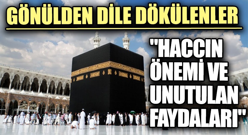 GÖNÜLDEN DİLE DÖKÜLENLER “Haccın Önemi ve Unutulan Faydaları”