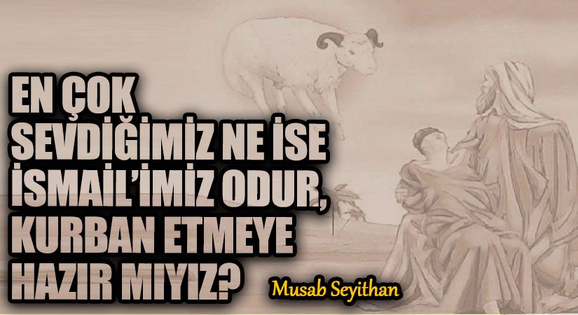 EN ÇOK SEVDİĞİMİZ NE İSE İSMAİL’İMİZ ODUR, KURBAN ETMEYE HAZIR MIYIZ?