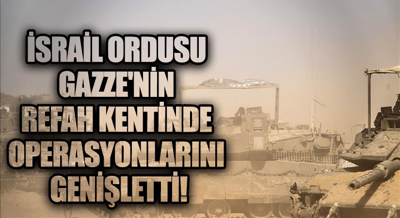 İsrail Ordusu Gazze’nin Refah Kentinde Operasyonlarını Genişletti