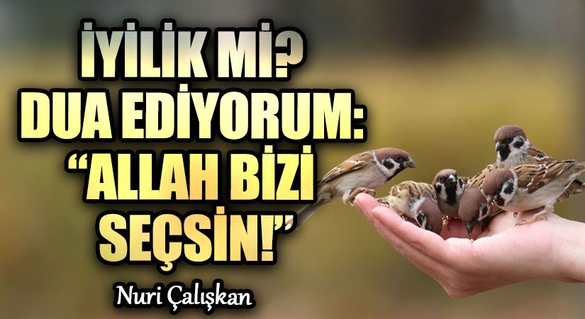 İYİLİK Mİ? DUA EDİYORUM: “ALLAH BİZİ SEÇSİN!”