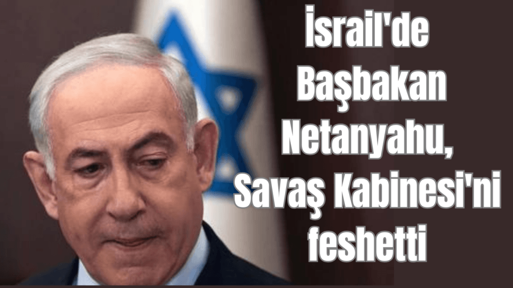 İsrail’de Başbakan Netanyahu Savaş Kabinesi’ni feshetti