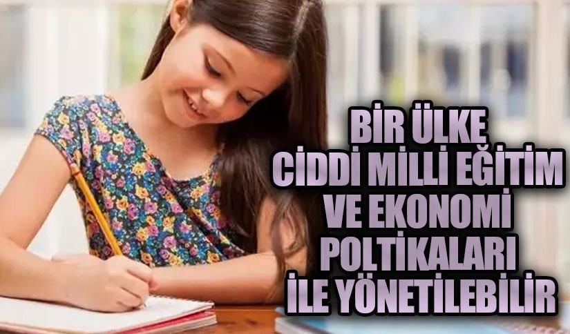 BİR ÜLKE CİDDİ MİLLİ EĞİTİM VE EKONOMİ POLTİKALARI İLE YÖNETİLEBİLİR