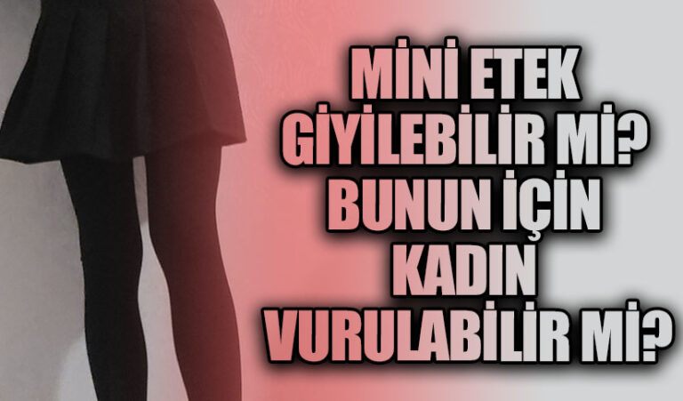 MİNİ ETEK GİYİLEBİLİR Mİ? BUNUN İÇİN KADIN VURULABİLİR Mİ?