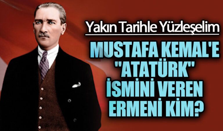 MUSTAFA KEMAL’E “ATATÜRK” İSMİNİ VEREN ERMENİ KİM?