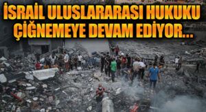 İsrail Uluslararası Hukuku Çiğnemeye Devam ediyor.