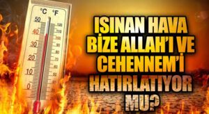 ISINAN HAVA BİZE ALLAH’I VE CEHENNEM’İ HATIRLATIYOR MU?