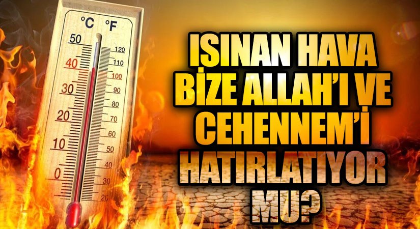 ISINAN HAVA BİZE ALLAH’I VE CEHENNEM’İ HATIRLATIYOR MU?