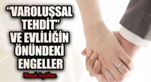 “VAROLUŞSAL TEHDİT” VE EVLİLİĞİN ÖNÜNDEKİ ENGELLER