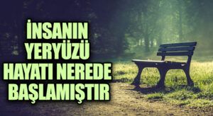 İNSANIN YERYÜZÜ HAYATI NEREDE BAŞLAMIŞTIR