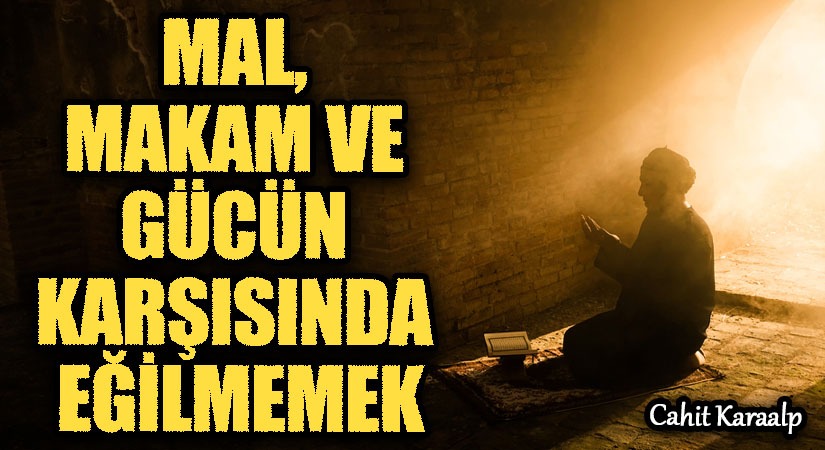 MAL, MAKAM VE GÜCÜN KARŞISINDA EĞİLMEMEK