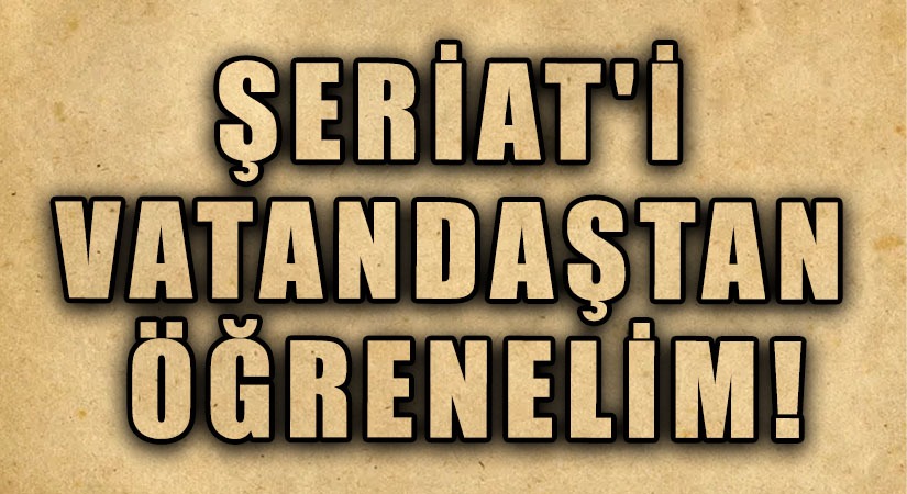 ŞERİAT’İ VATANDAŞTAN ÖĞRENELİM!