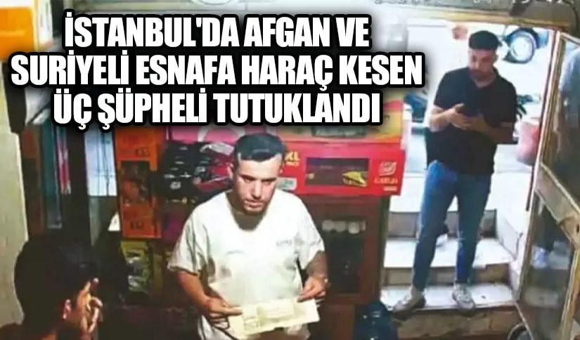 İstanbul’da Afgan ve Suriyeli Esnafa Haraç Kesen Üç Şüpheli Tutuklandı