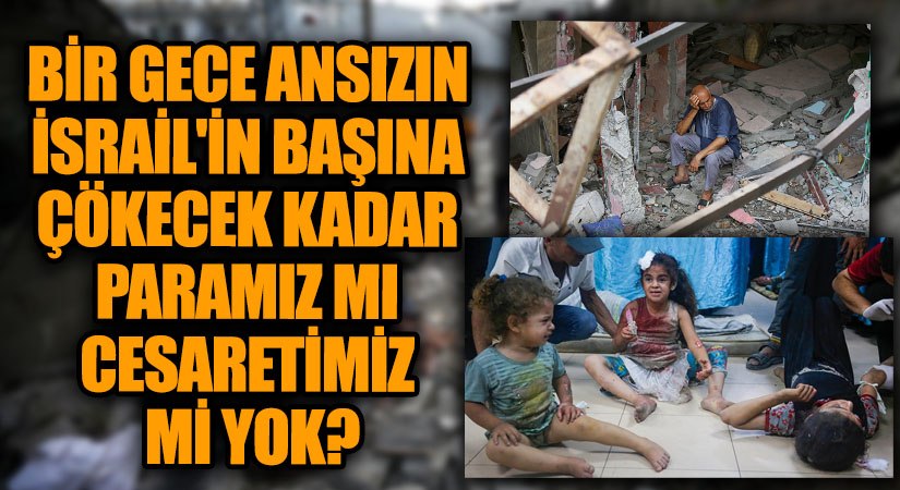 Bir Gece Ansızın İsrail’in Başına Çökecek Kadar Paramız mı Cesaretimiz mi Yok?