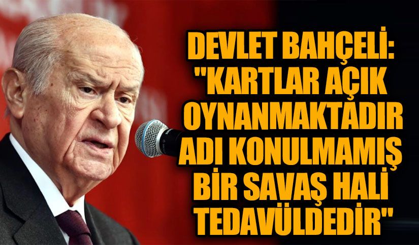 DEVLET BAHÇELİ: “Kartlar Açık Oynanmaktadır. Adı Konulmamış Bir Savaş Hali Tedavüldedir.”