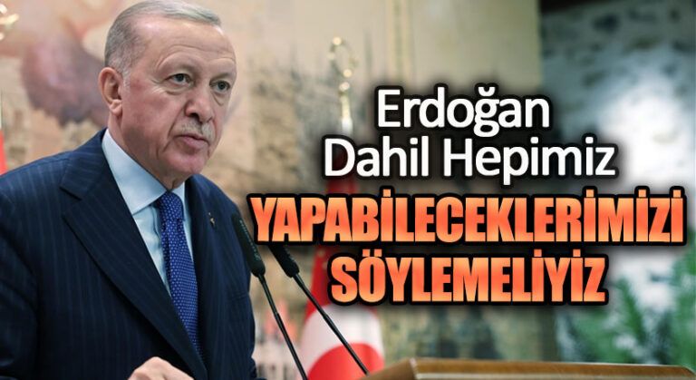 ERDOĞAN DAHİL HEPİMİZ YAPABİLECEKLERİMİZİ SÖYLEMELİYİZ