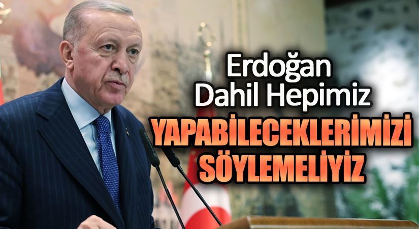 ERDOĞAN DAHİL HEPİMİZ YAPABİLECEKLERİMİZİ SÖYLEMELİYİZ