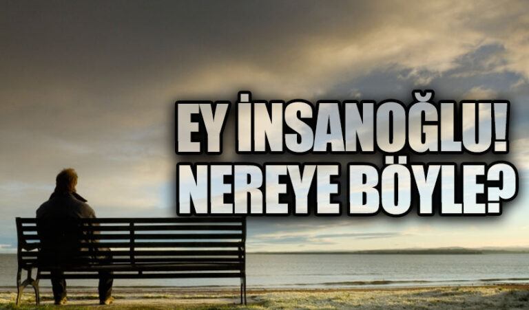 EY İNSANOĞLU! NEREYE BÖYLE?