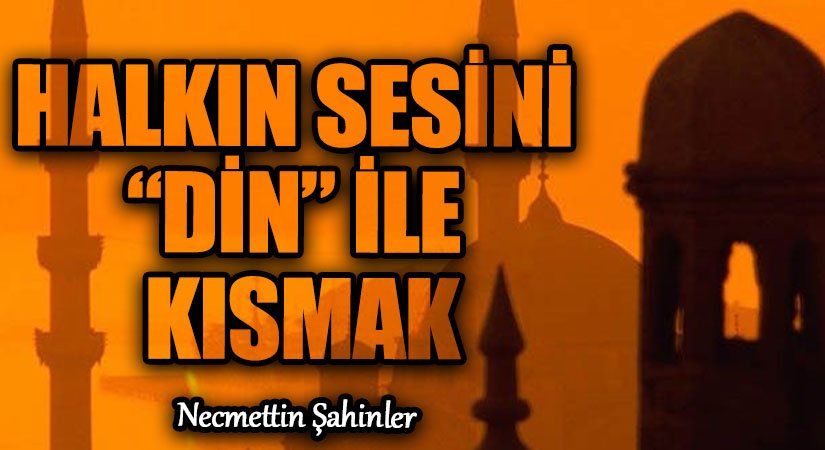 HALKIN SESİNİ “DİN” İLE KISMAK
