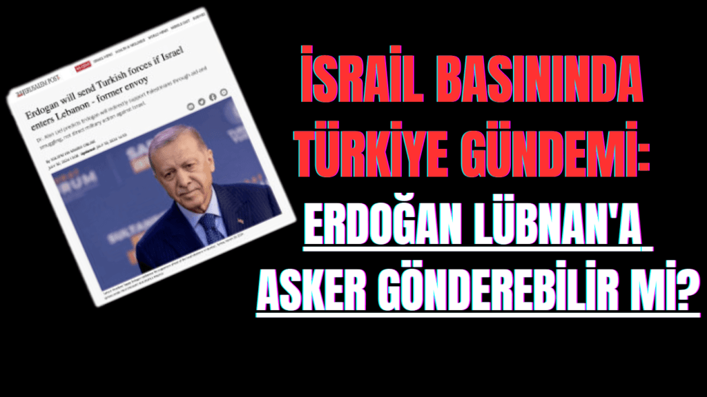 İsrail Basınında Türkiye Gündemi: Erdoğan Lübnan’a Asker Gönderebilir mi?