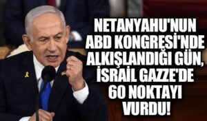 Netanyahu’nun ABD Kongresi’nde Alkışlandığı Gün, İsrail Gazze’de 60 Noktayı Vurdu