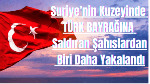 Suriye’nin Kuzeyinde Türk Bayrağına Saldıran Şahıslardan Biri Daha Yakalandı